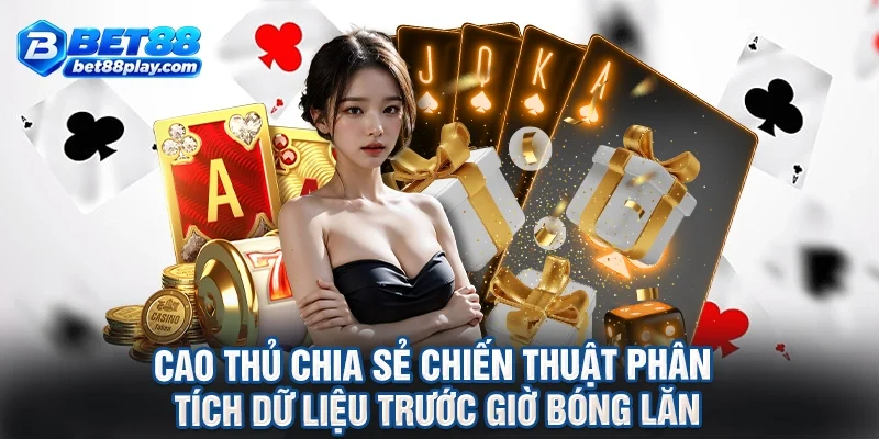 Cao thủ chia sẻ chiến thuật phân tích dữ liệu trước giờ bóng lăn